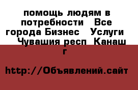 помощь людям в потребности - Все города Бизнес » Услуги   . Чувашия респ.,Канаш г.